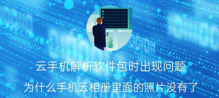 云手机解析软件包时出现问题 为什么手机云相册里面的照片没有了？